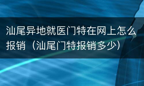 汕尾异地就医门特在网上怎么报销（汕尾门特报销多少）