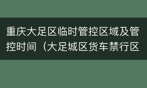 重庆大足区临时管控区域及管控时间（大足城区货车禁行区域）