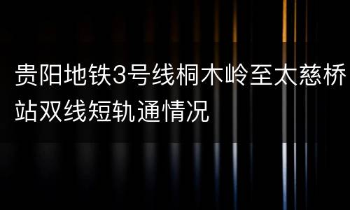 贵阳地铁3号线桐木岭至太慈桥站双线短轨通情况