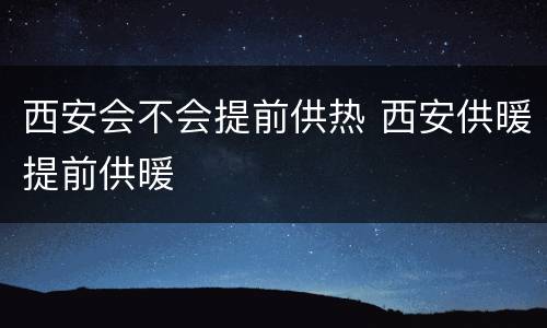 西安会不会提前供热 西安供暖提前供暖