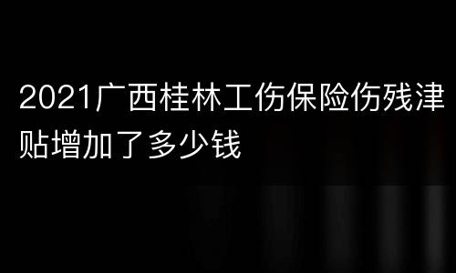 2021广西桂林工伤保险伤残津贴增加了多少钱