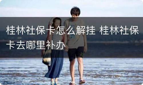 桂林社保卡怎么解挂 桂林社保卡去哪里补办
