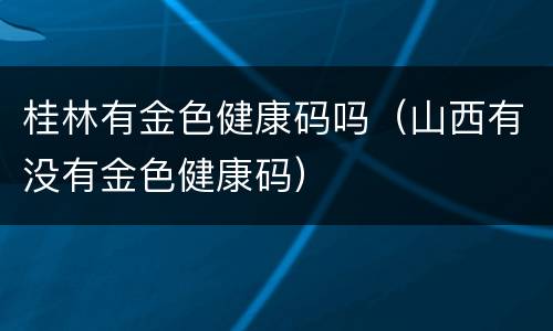 桂林有金色健康码吗（山西有没有金色健康码）