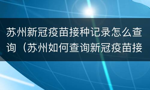 苏州新冠疫苗接种记录怎么查询（苏州如何查询新冠疫苗接种记录）