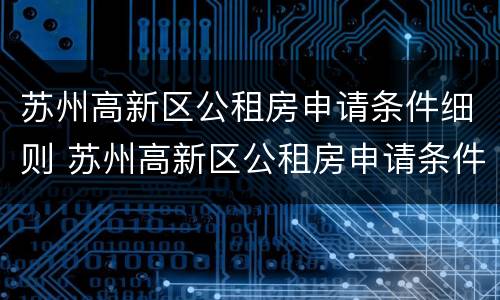 苏州高新区公租房申请条件细则 苏州高新区公租房申请条件细则详解