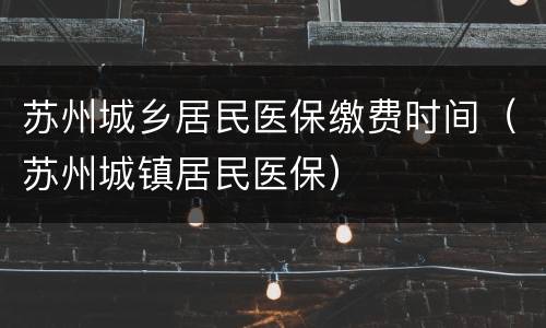 苏州城乡居民医保缴费时间（苏州城镇居民医保）