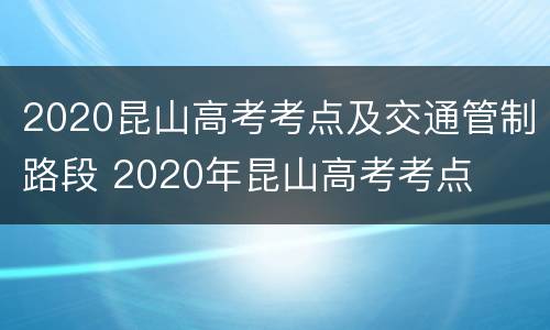 2020昆山高考考点及交通管制路段 2020年昆山高考考点