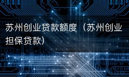 苏州创业贷款额度（苏州创业担保贷款）
