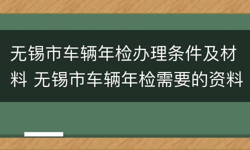 无锡市车辆年检办理条件及材料 无锡市车辆年检需要的资料