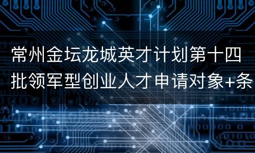常州金坛龙城英才计划第十四批领军型创业人才申请对象+条件