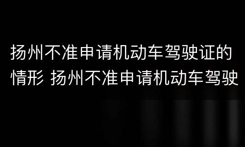 扬州不准申请机动车驾驶证的情形 扬州不准申请机动车驾驶证的情形有哪些