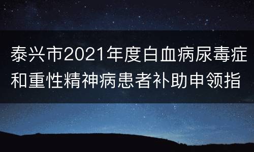 泰兴市2021年度白血病尿毒症和重性精神病患者补助申领指南