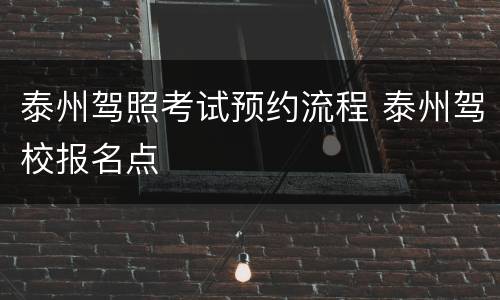 泰州驾照考试预约流程 泰州驾校报名点