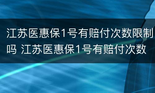 江苏医惠保1号有赔付次数限制吗 江苏医惠保1号有赔付次数限制吗