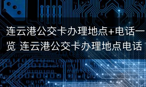 连云港公交卡办理地点+电话一览 连云港公交卡办理地点电话号码