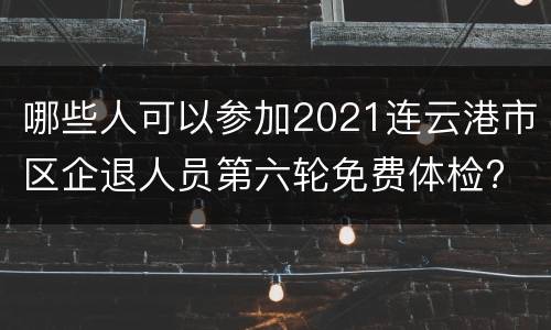 哪些人可以参加2021连云港市区企退人员第六轮免费体检?