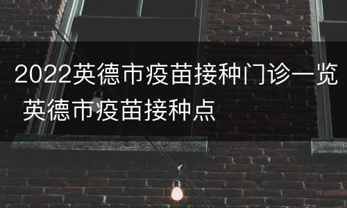 2022英德市疫苗接种门诊一览 英德市疫苗接种点