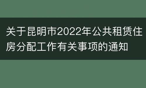 关于昆明市2022年公共租赁住房分配工作有关事项的通知
