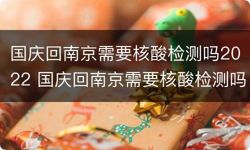 国庆回南京需要核酸检测吗2022 国庆回南京需要核酸检测吗