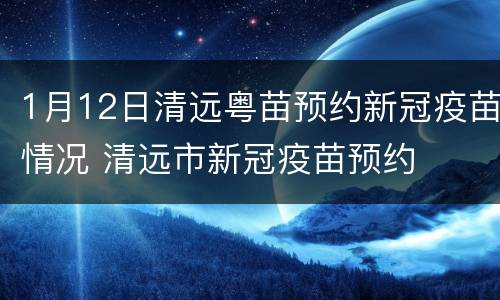 1月12日清远粤苗预约新冠疫苗情况 清远市新冠疫苗预约