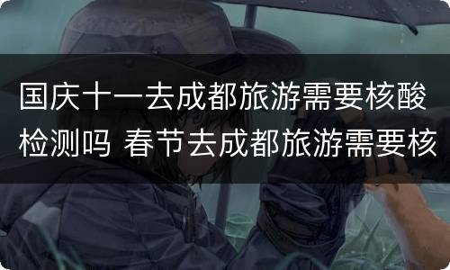 国庆十一去成都旅游需要核酸检测吗 春节去成都旅游需要核酸检测吗