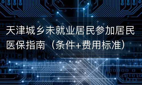 天津城乡未就业居民参加居民医保指南（条件+费用标准）