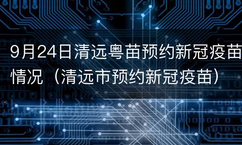 9月24日清远粤苗预约新冠疫苗情况（清远市预约新冠疫苗）