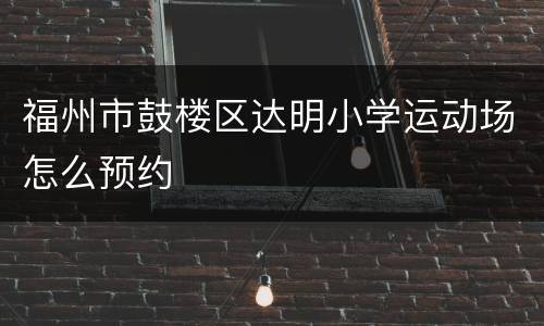 福州市鼓楼区达明小学运动场怎么预约