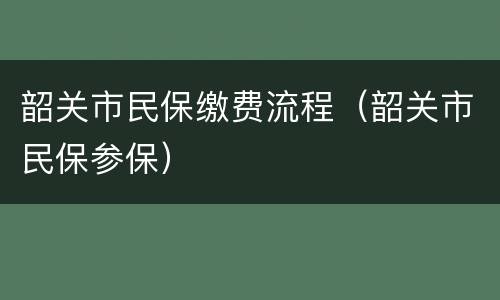 韶关市民保缴费流程（韶关市民保参保）