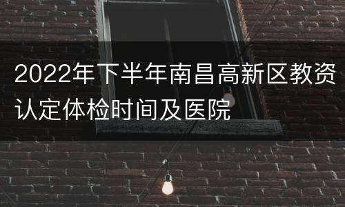 2022年下半年南昌高新区教资认定体检时间及医院