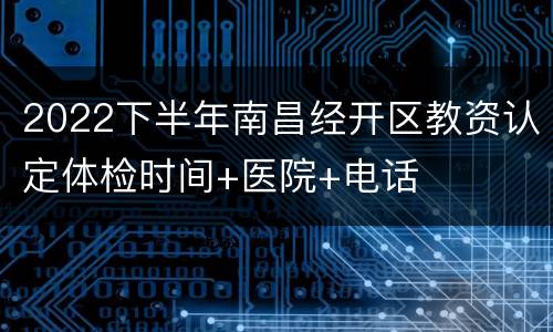 2022下半年南昌经开区教资认定体检时间+医院+电话