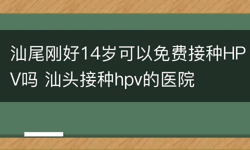 汕尾刚好14岁可以免费接种HPV吗 汕头接种hpv的医院