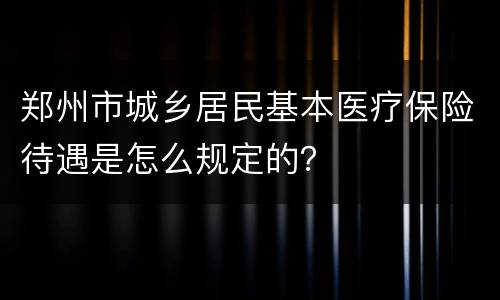 郑州市城乡居民基本医疗保险待遇是怎么规定的？