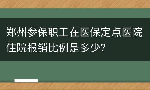 郑州参保职工在医保定点医院住院报销比例是多少？​