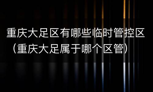 重庆大足区有哪些临时管控区（重庆大足属于哪个区管）