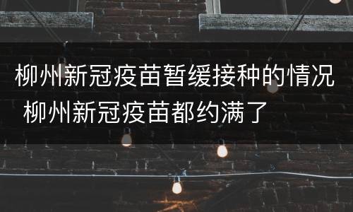 柳州新冠疫苗暂缓接种的情况 柳州新冠疫苗都约满了