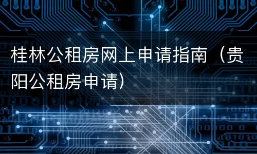 桂林公租房网上申请指南（贵阳公租房申请）