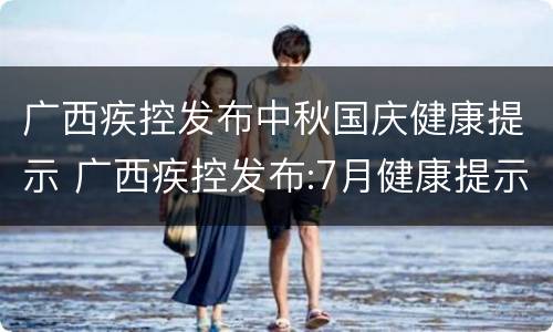 广西疾控发布中秋国庆健康提示 广西疾控发布:7月健康提示