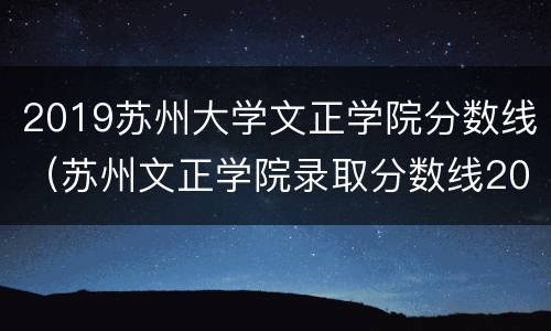 2019苏州大学文正学院分数线（苏州文正学院录取分数线2019）