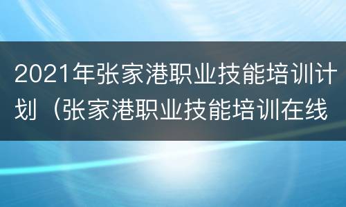 2021年张家港职业技能培训计划（张家港职业技能培训在线平台）