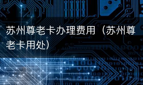 苏州尊老卡办理费用（苏州尊老卡用处）