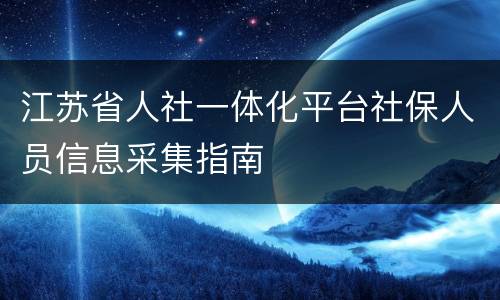 江苏省人社一体化平台社保人员信息采集指南