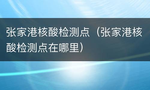 张家港核酸检测点（张家港核酸检测点在哪里）