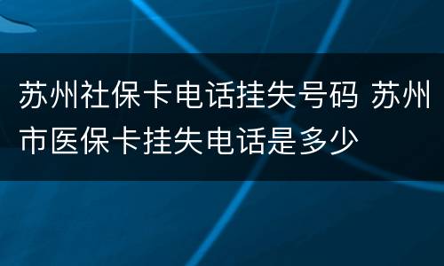 苏州社保卡电话挂失号码 苏州市医保卡挂失电话是多少