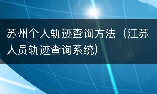 苏州个人轨迹查询方法（江苏人员轨迹查询系统）