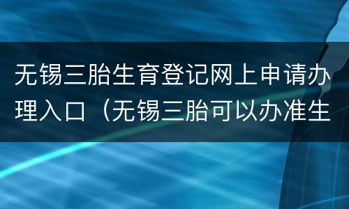 无锡三胎生育登记网上申请办理入口（无锡三胎可以办准生证吗）