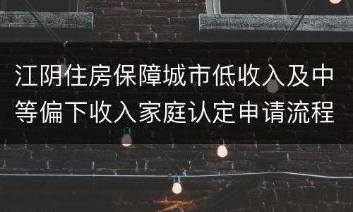 江阴住房保障城市低收入及中等偏下收入家庭认定申请流程