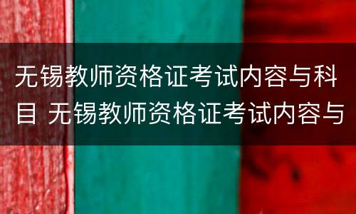 无锡教师资格证考试内容与科目 无锡教师资格证考试内容与科目有关吗