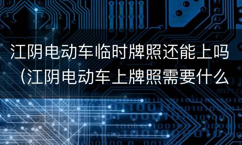 江阴电动车临时牌照还能上吗（江阴电动车上牌照需要什么手续）