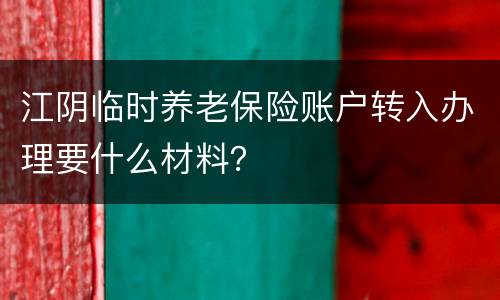 江阴临时养老保险账户转入办理要什么材料？